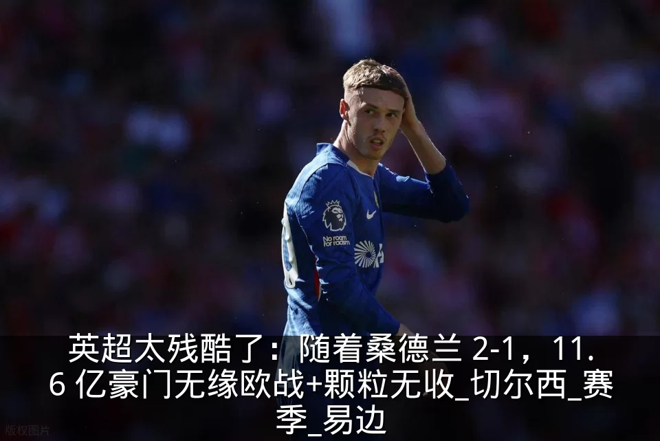 英超太残酷了:随着桑德兰 2-1,11.6 亿豪门无缘欧战+颗粒无收_切尔西_赛季_易边