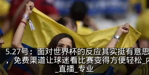 5.27号:面对世界杯的反应其实挺有意思,免费渠道让球迷看比赛变得方便轻松_内容_直播_专业