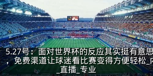 5.27号:面对世界杯的反应其实挺有意思,免费渠道让球迷看比赛变得方便轻松_内容_直播_专业