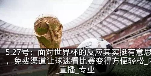 5.27号:面对世界杯的反应其实挺有意思,免费渠道让球迷看比赛变得方便轻松_内容_直播_专业