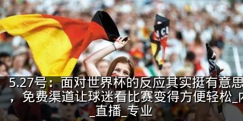 5.27号:面对世界杯的反应其实挺有意思,免费渠道让球迷看比赛变得方便轻松_内容_直播_专业