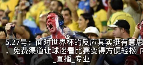 5.27号:面对世界杯的反应其实挺有意思,免费渠道让球迷看比赛变得方便轻松_内容_直播_专业